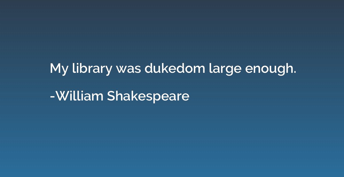 My library was dukedom large enough.