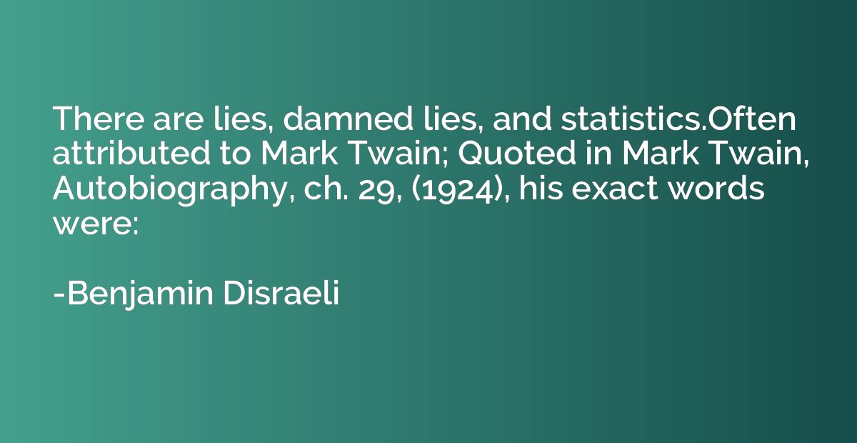 There are lies, damned lies, and statistics.Often attributed