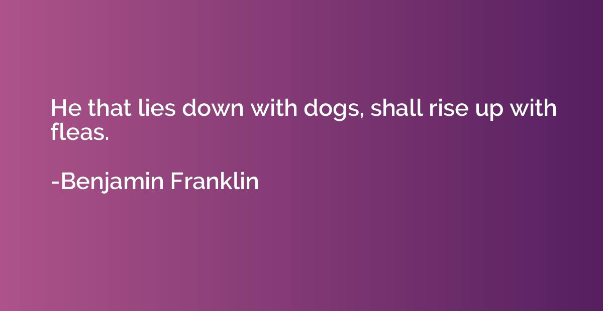 He that lies down with dogs, shall rise up with fleas.
