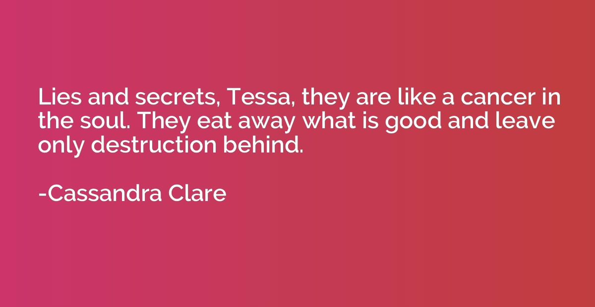 Lies and secrets, Tessa, they are like a cancer in the soul.