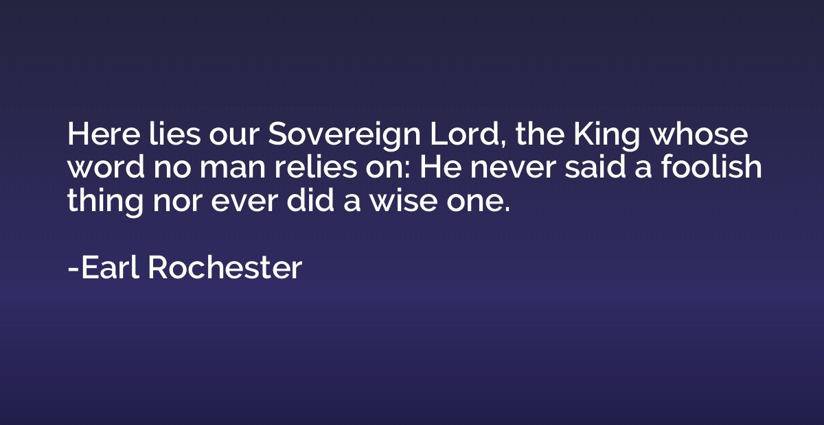 Here lies our Sovereign Lord, the King whose word no man rel