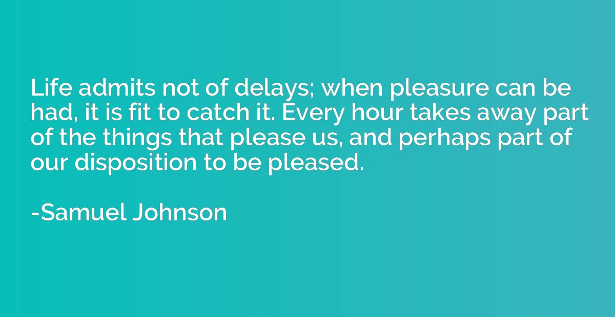 Life admits not of delays; when pleasure can be had, it is f