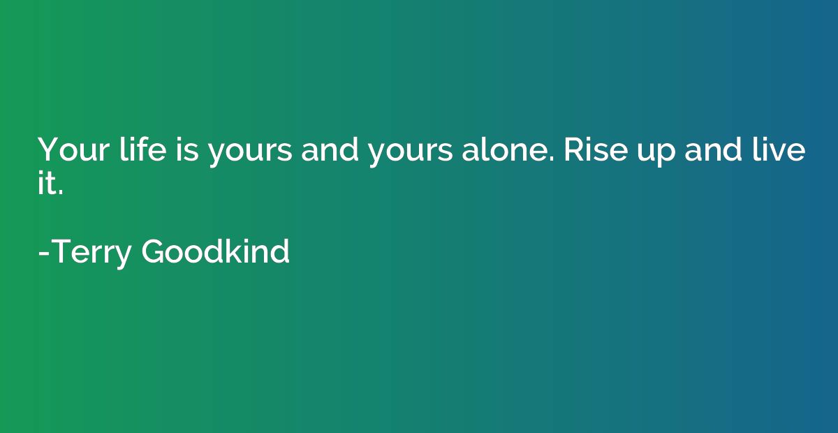 Your life is yours and yours alone. Rise up and live it.
