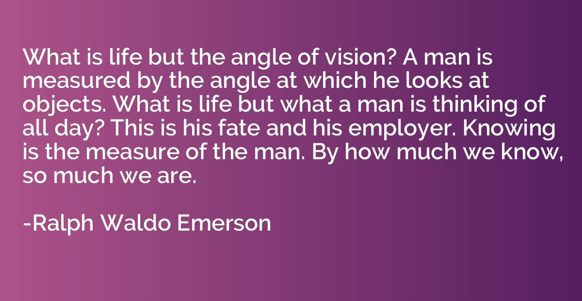 What is life but the angle of vision? A man is measured by t