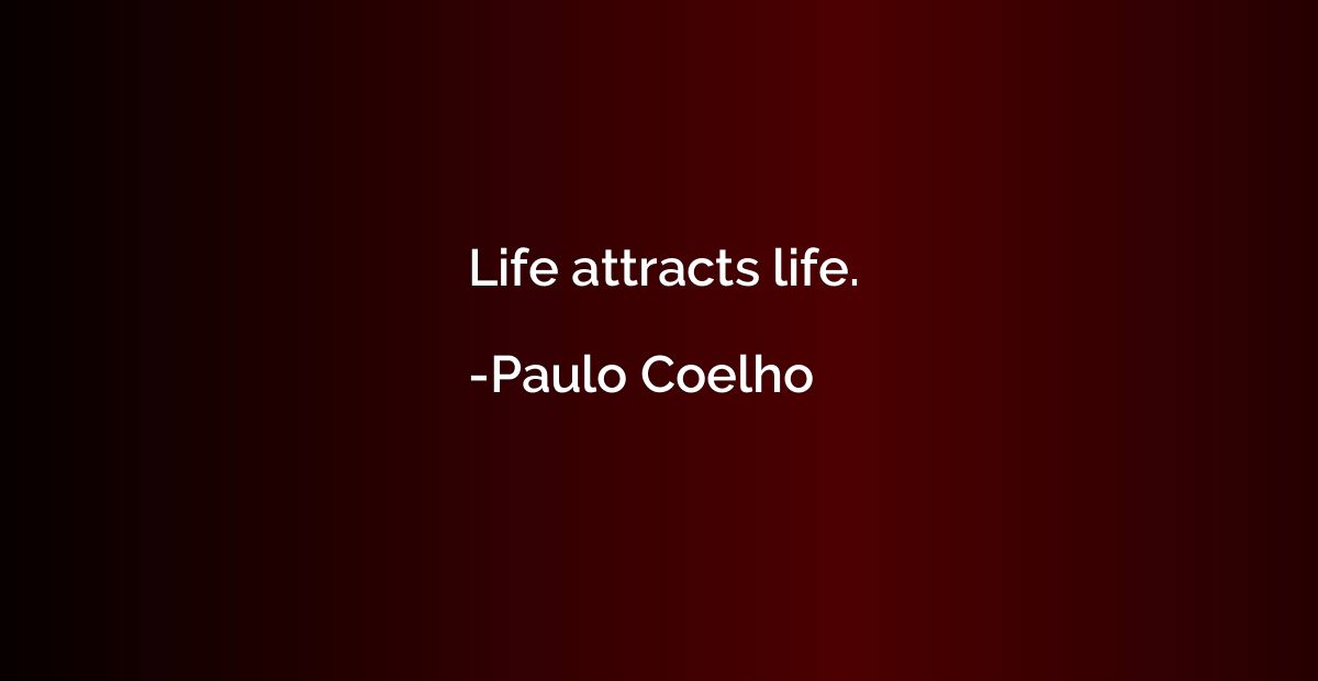 Life attracts life.