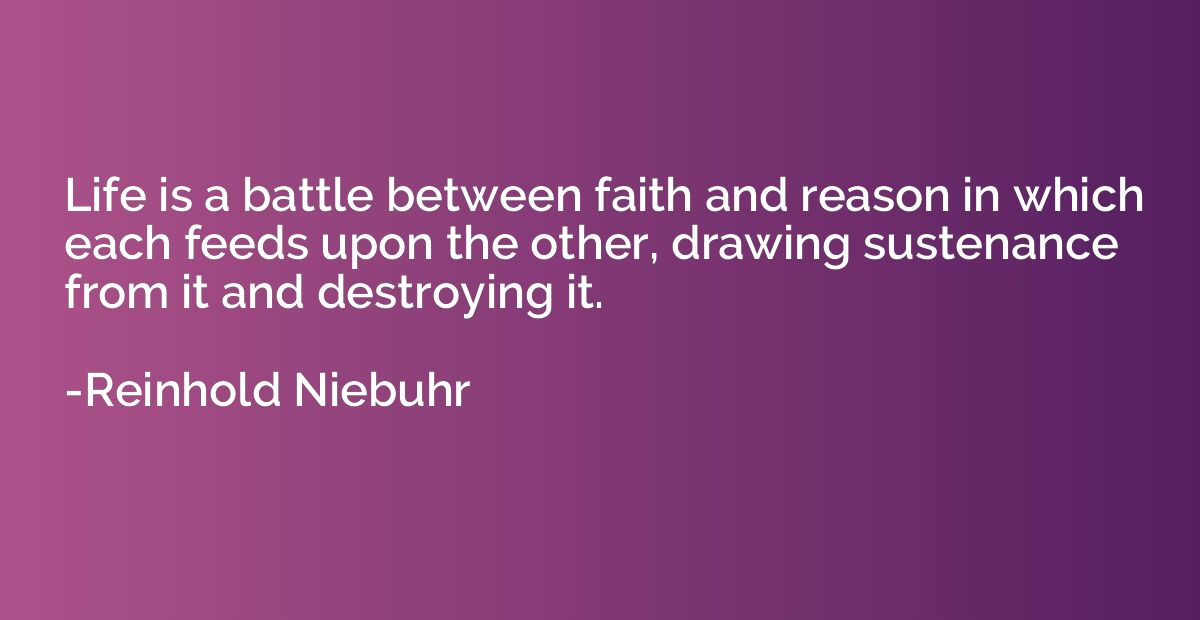 Life is a battle between faith and reason in which each feed