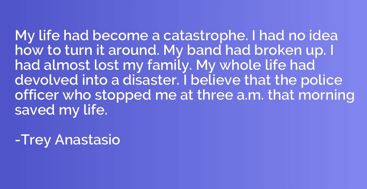 My life had become a catastrophe. I had no idea how to turn 