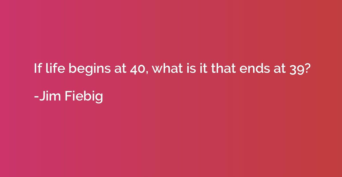 If life begins at 40, what is it that ends at 39?