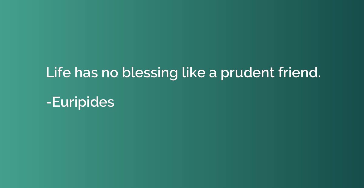 Life has no blessing like a prudent friend.