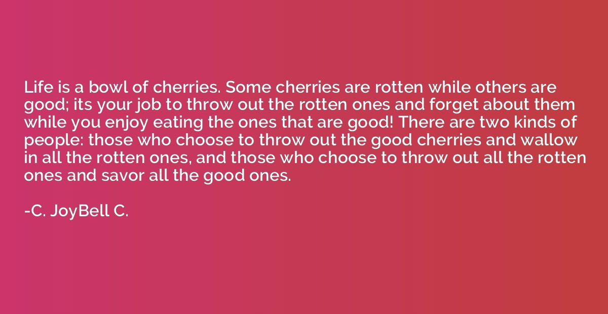 Life is a bowl of cherries. Some cherries are rotten while o
