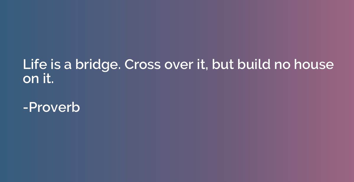 Life is a bridge. Cross over it, but build no house on it.