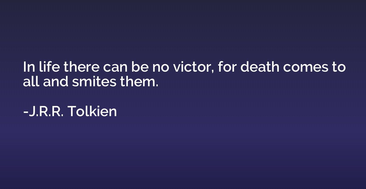 In life there can be no victor, for death comes to all and s