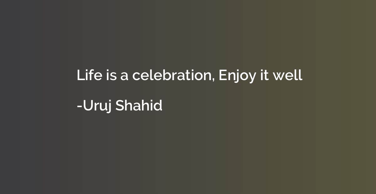 Life is a celebration, Enjoy it well
