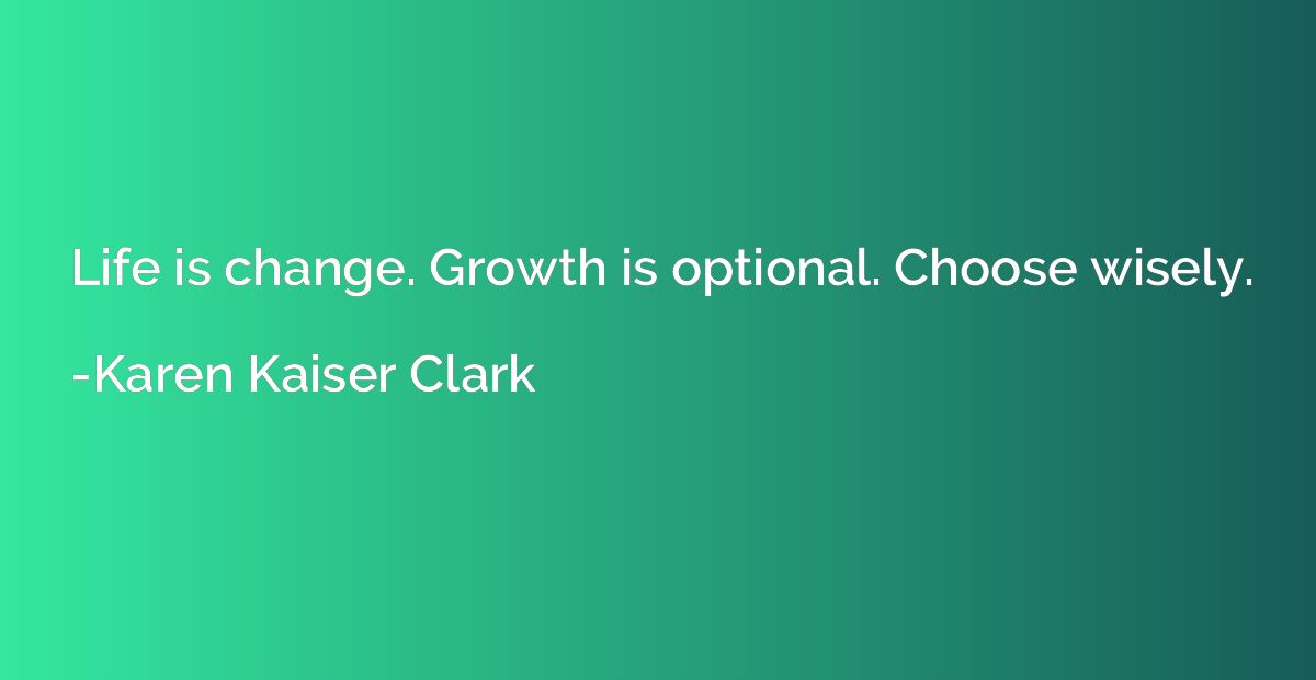Life is change. Growth is optional. Choose wisely.