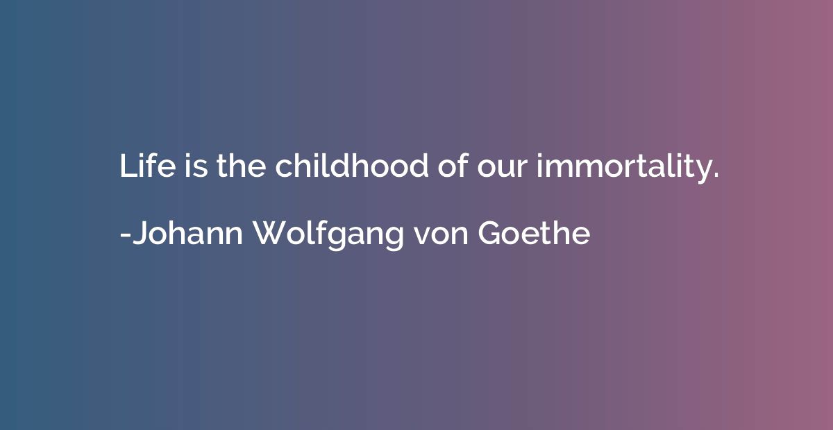 Life is the childhood of our immortality.