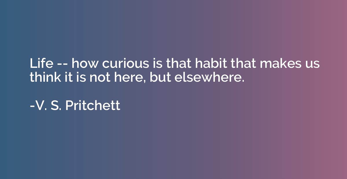 Life -- how curious is that habit that makes us think it is 