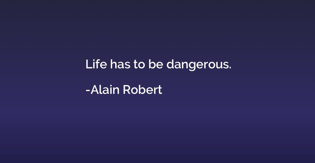 Life has to be dangerous.