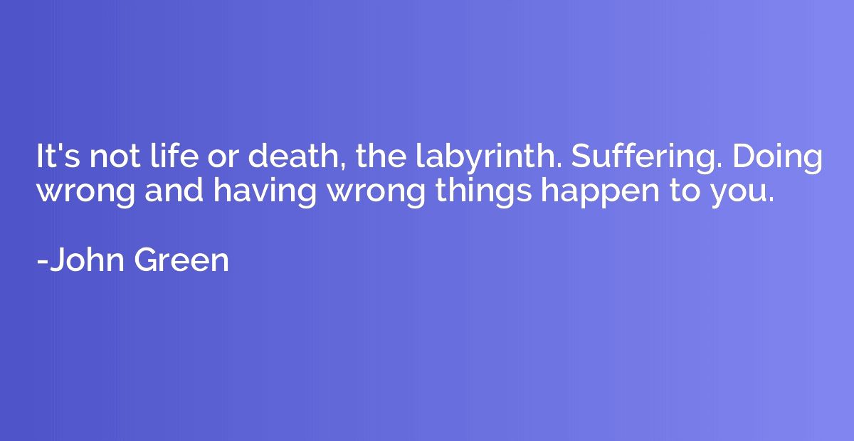 It's not life or death, the labyrinth. Suffering. Doing wron