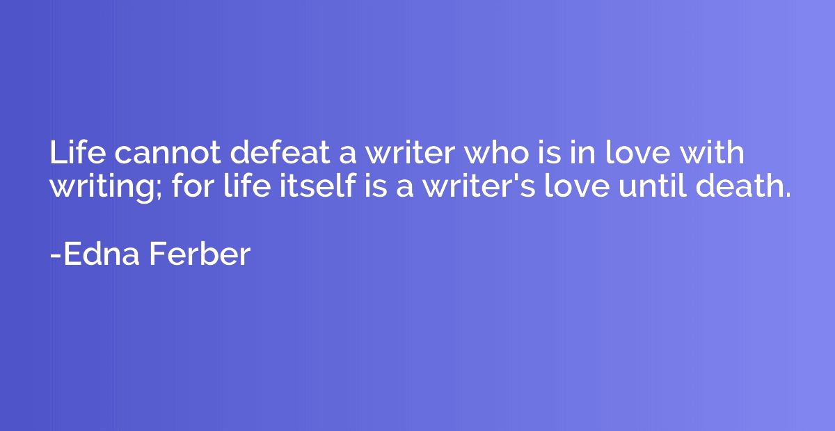 Life cannot defeat a writer who is in love with writing; for