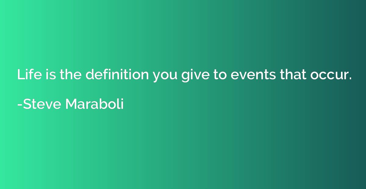 Life is the definition you give to events that occur.