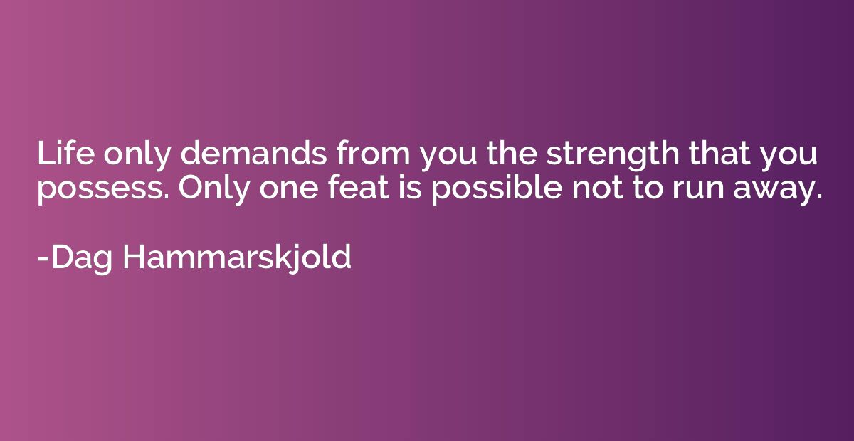 Life only demands from you the strength that you possess. On