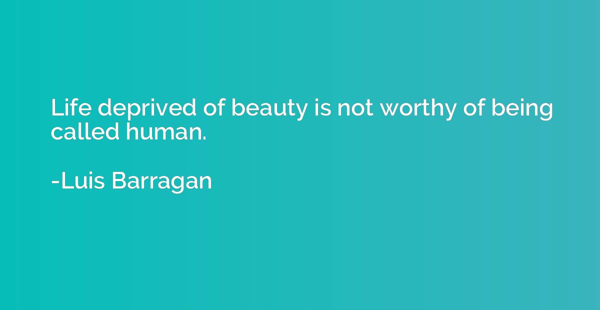 Life deprived of beauty is not worthy of being called human.