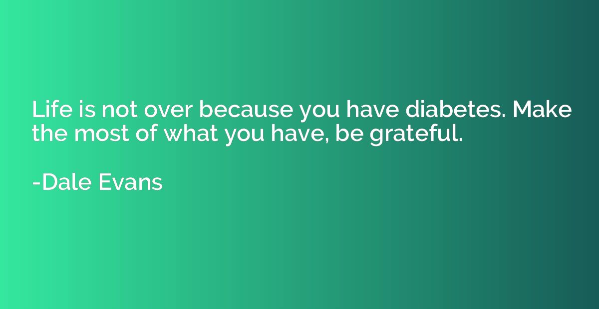 Life is not over because you have diabetes. Make the most of