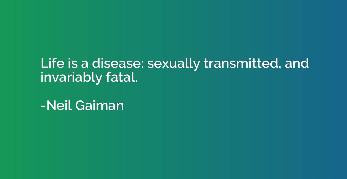 Life is a disease: sexually transmitted, and invariably fata