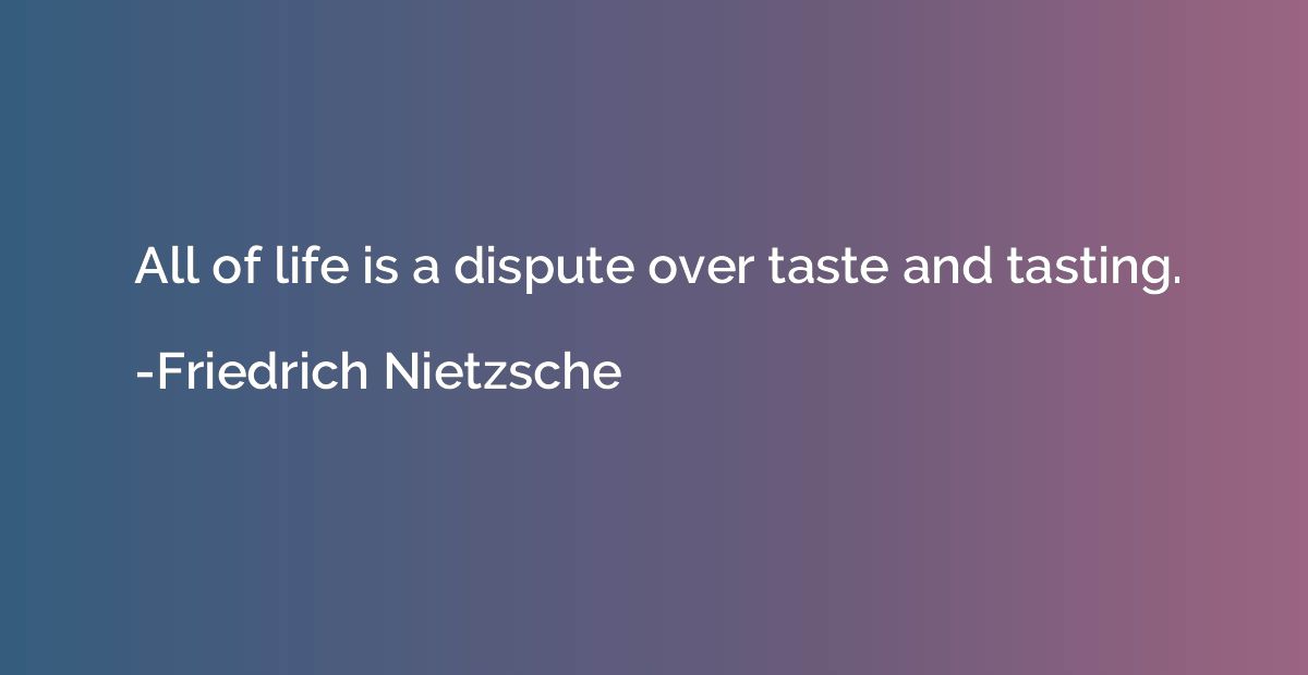 All of life is a dispute over taste and tasting.