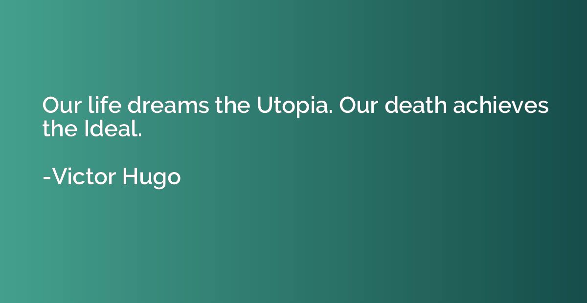 Our life dreams the Utopia. Our death achieves the Ideal.