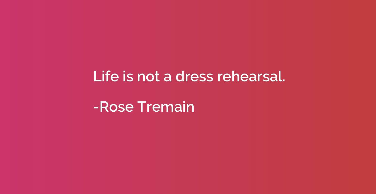 Life is not a dress rehearsal.