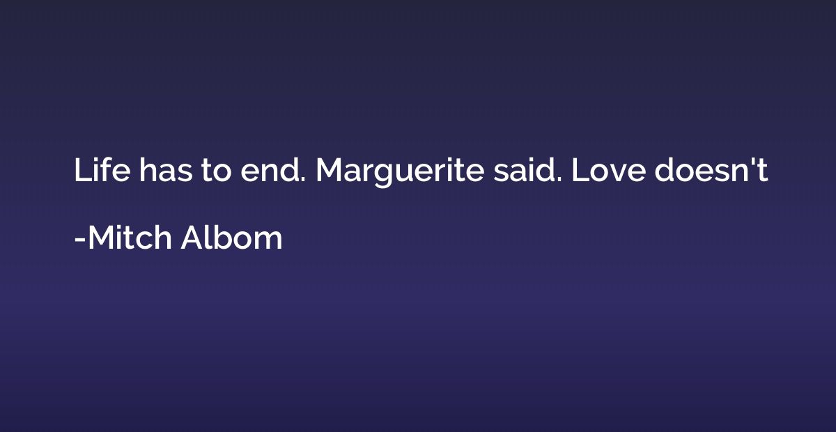 Life has to end. Marguerite said. Love doesn't