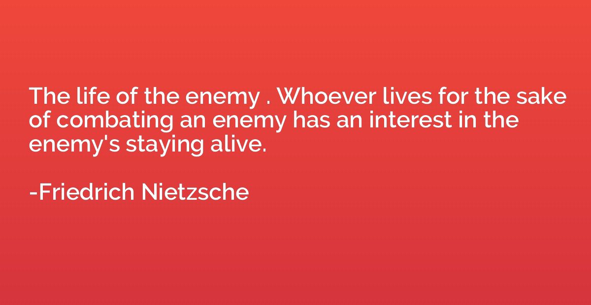 The life of the enemy . Whoever lives for the sake of combat