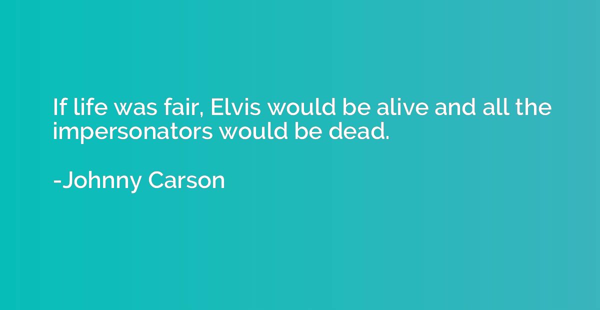 If life was fair, Elvis would be alive and all the impersona