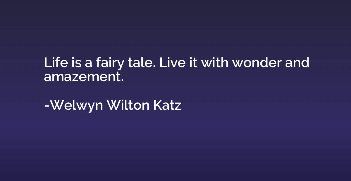 Life is a fairy tale. Live it with wonder and amazement.