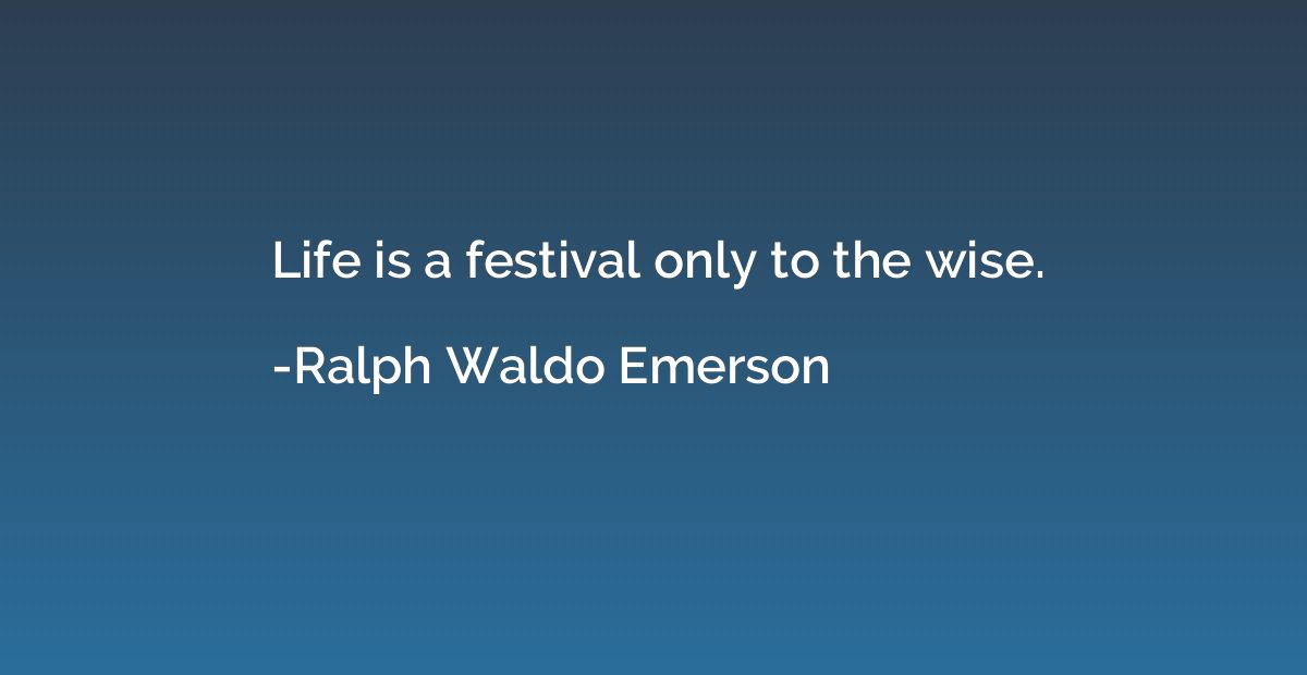 Life is a festival only to the wise.
