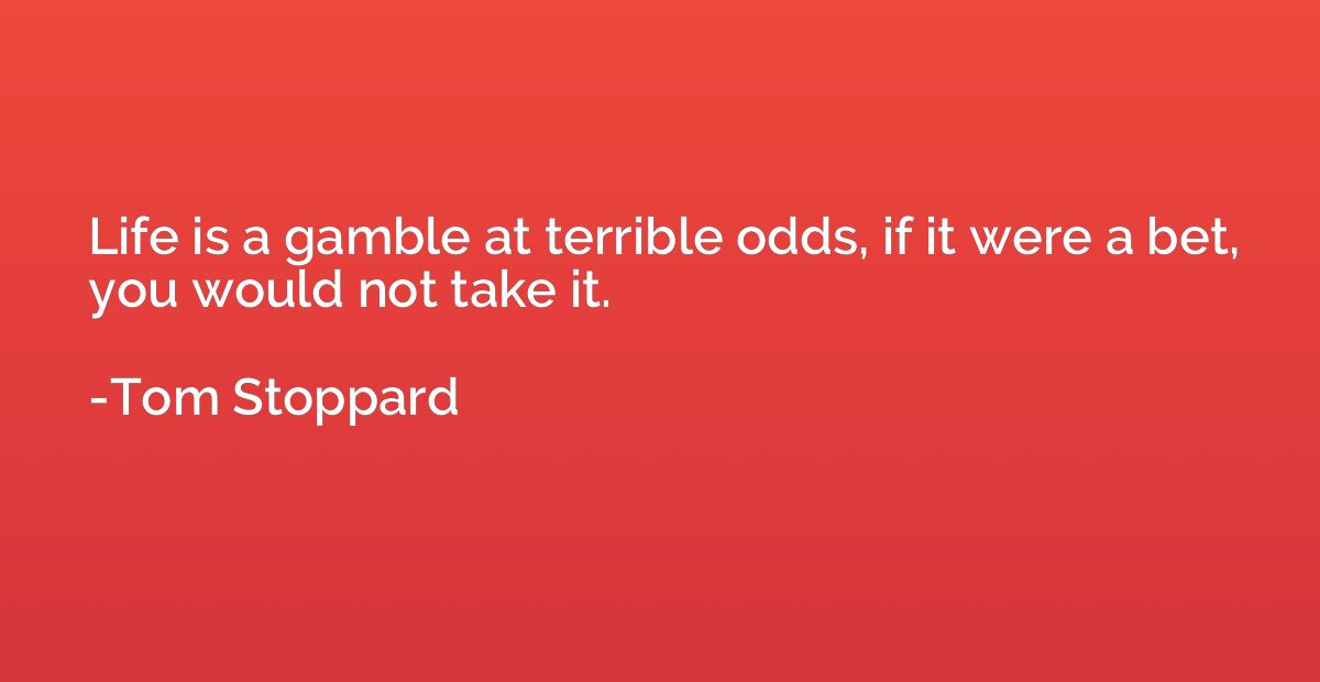 Life is a gamble at terrible odds, if it were a bet, you wou