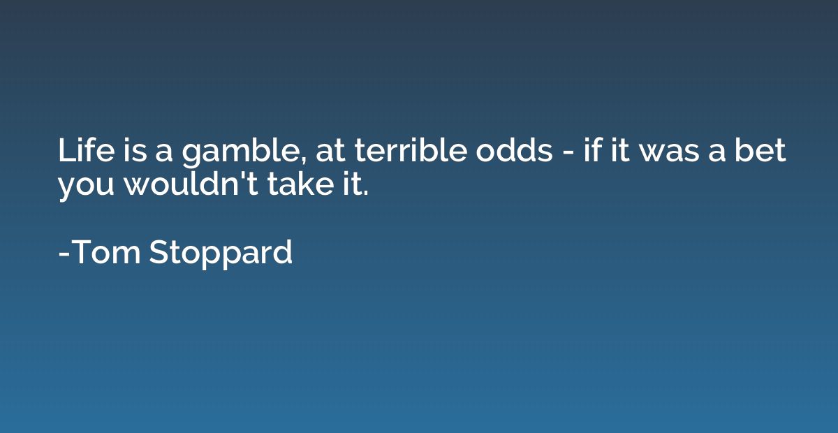 Life is a gamble, at terrible odds - if it was a bet you wou