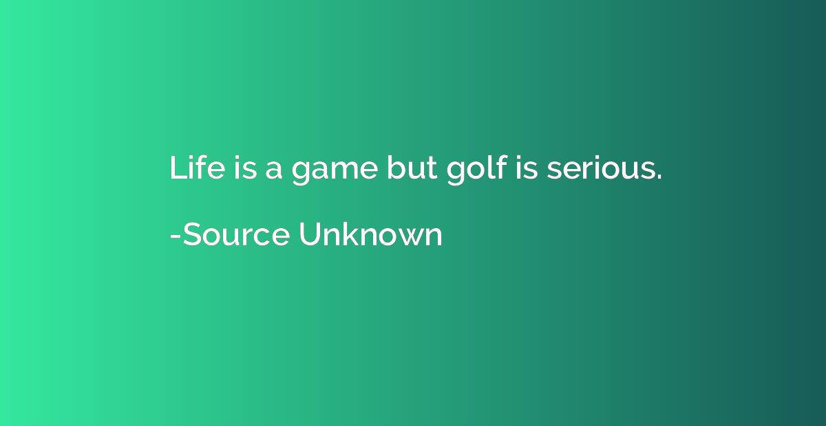 Life is a game but golf is serious.