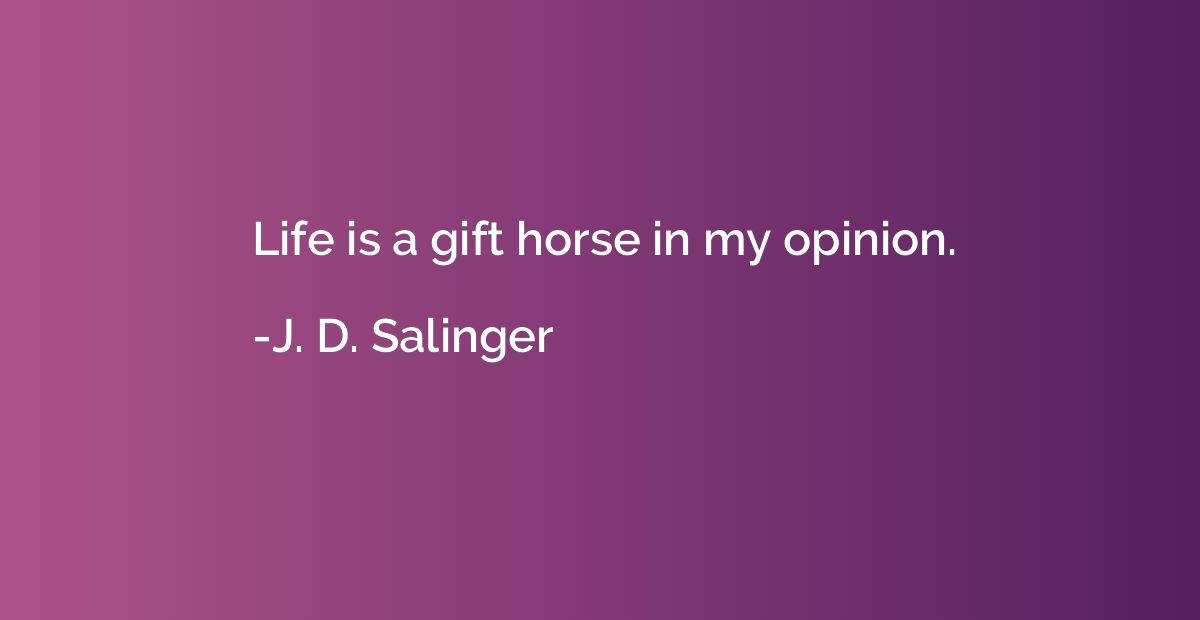 Life is a gift horse in my opinion.