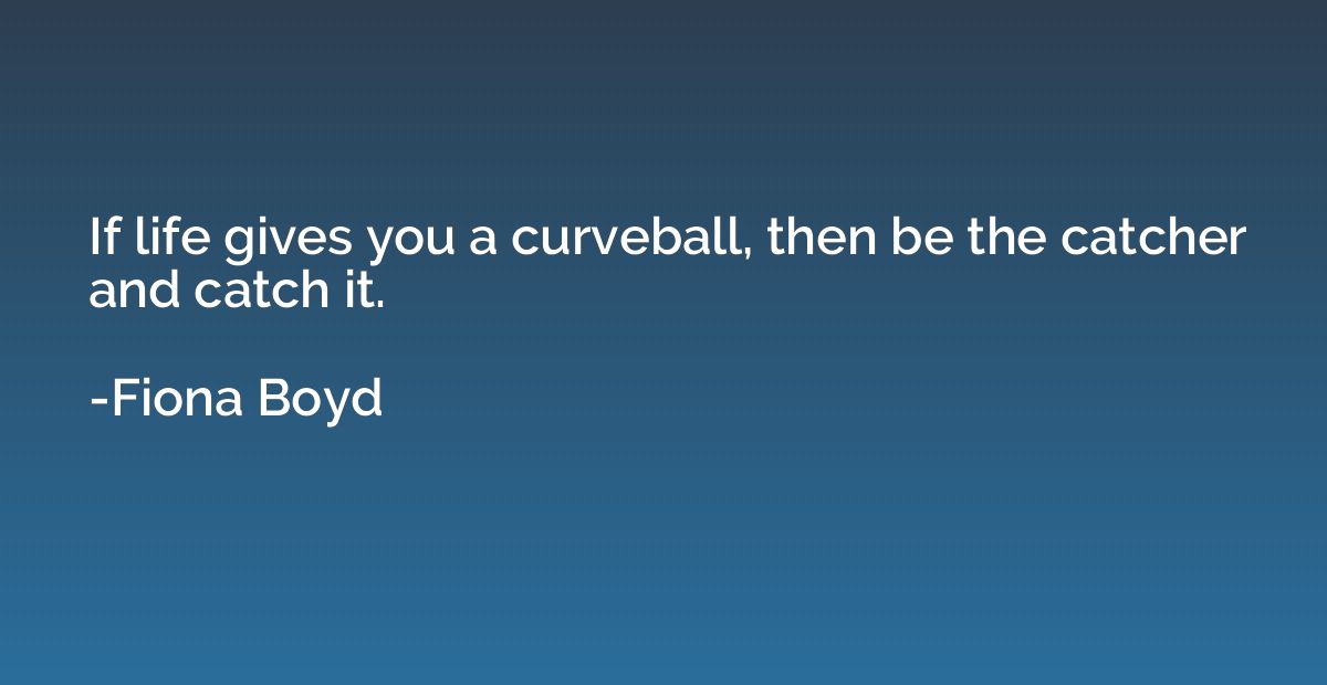 If life gives you a curveball, then be the catcher and catch