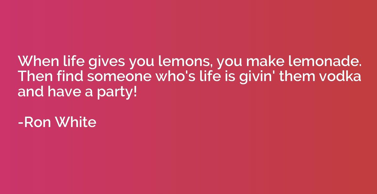 When life gives you lemons, you make lemonade. Then find som