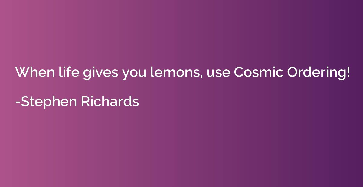 When life gives you lemons, use Cosmic Ordering!