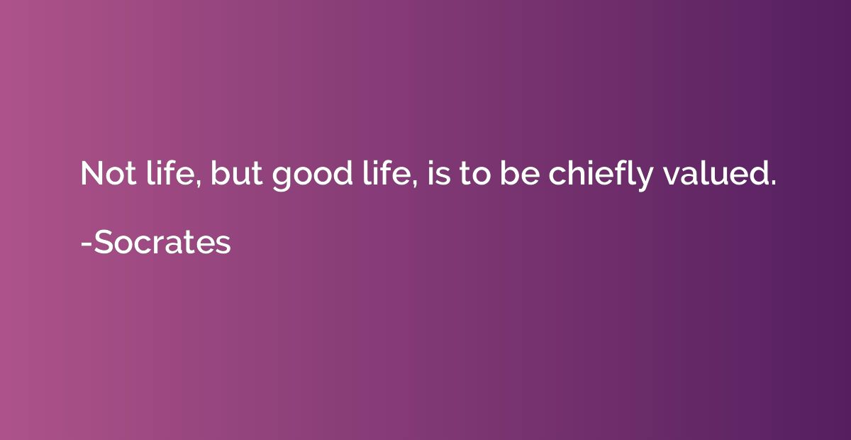 Not life, but good life, is to be chiefly valued.