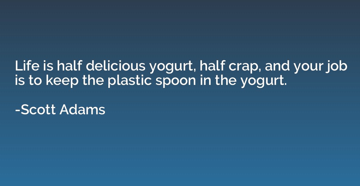 Life is half delicious yogurt, half crap, and your job is to