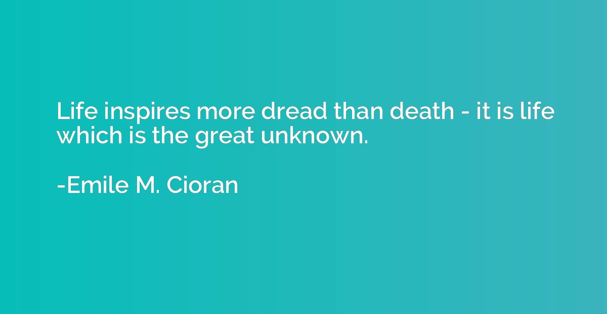 Life inspires more dread than death - it is life which is th
