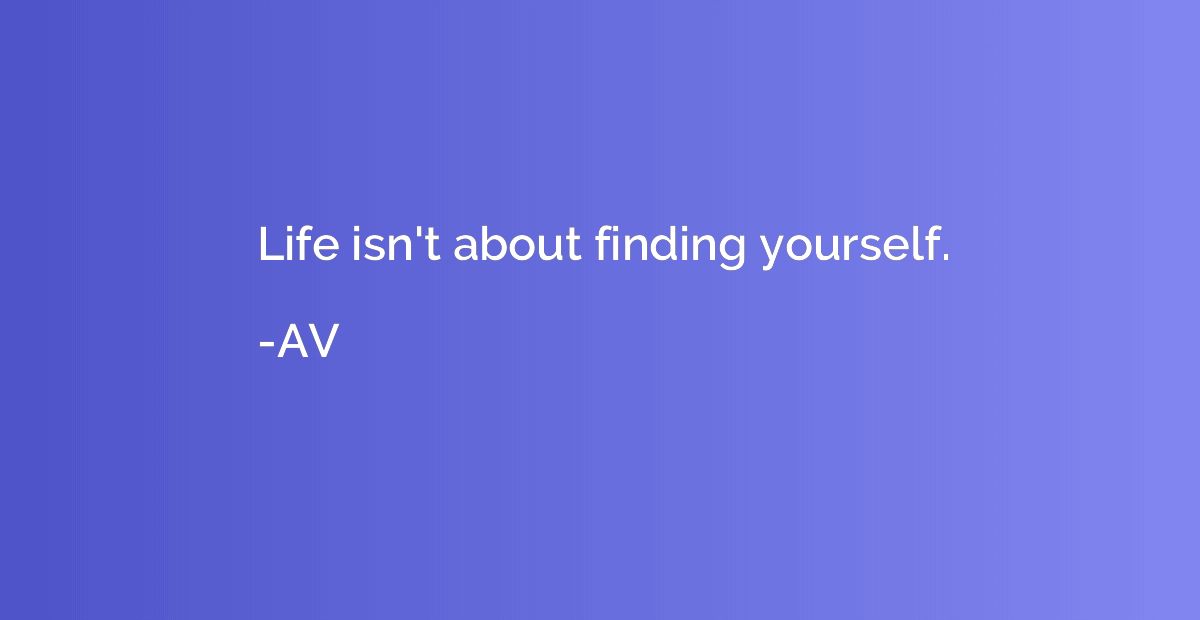 Life isn't about finding yourself.
