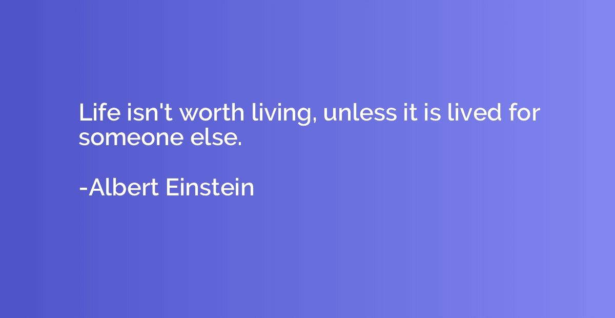 Life isn't worth living, unless it is lived for someone else
