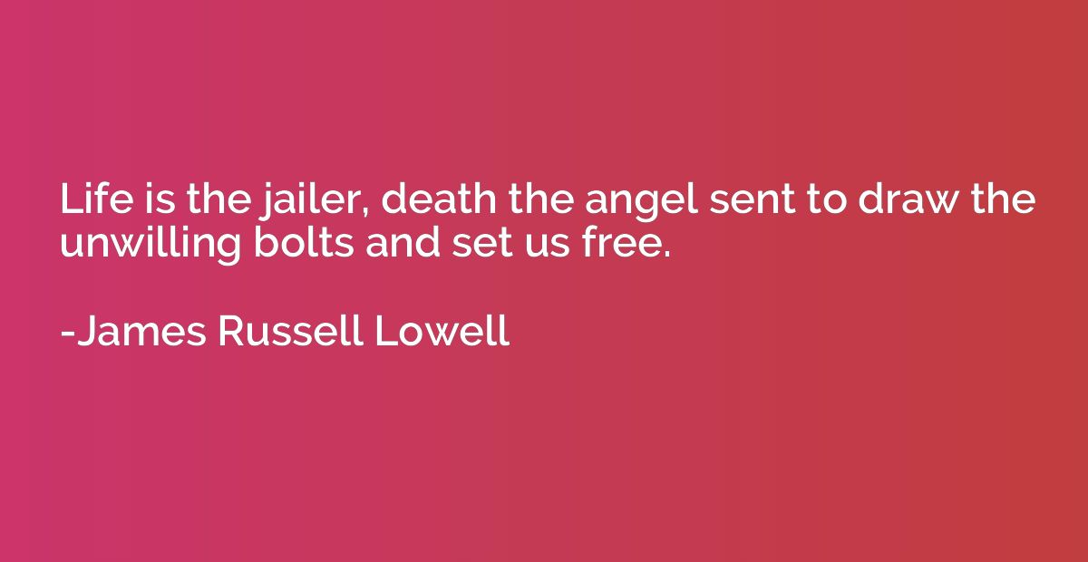 Life is the jailer, death the angel sent to draw the unwilli