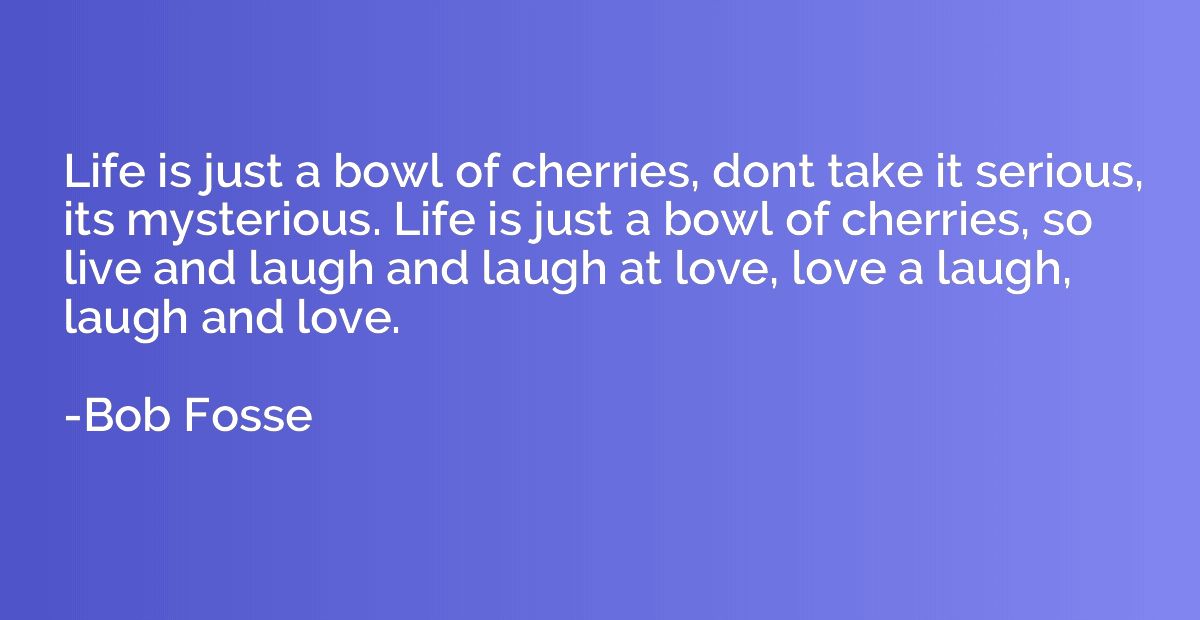 Life is just a bowl of cherries, dont take it serious, its m